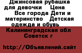 Джинсовая рубашка для девочки. › Цена ­ 600 - Все города Дети и материнство » Детская одежда и обувь   . Калининградская обл.,Советск г.